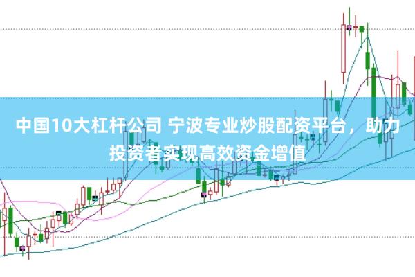 中国10大杠杆公司 宁波专业炒股配资平台，助力投资者实现高效资金增值