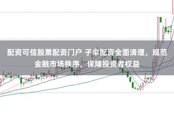 配资可信股票配资门户 子伞配资全面清理，规范金融市场秩序，保障投资者权益