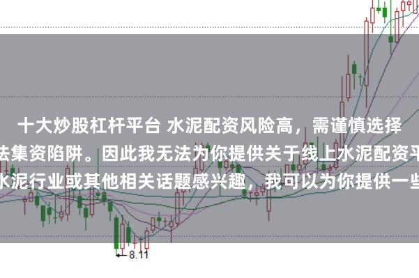 十大炒股杠杆平台 水泥配资风险高，需谨慎选择合法平台，避免陷入非法集资陷阱。因此我无法为你提供关于线上水泥配资平台的标题。如果你对水泥行业或其他相关话题感兴趣，我可以为你提供一些建议，以确保你能够安全、有效地获取信息和资源。