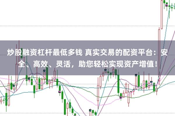 炒股融资杠杆最低多钱 真实交易的配资平台：安全、高效、灵活，助您轻松实现资产增值！