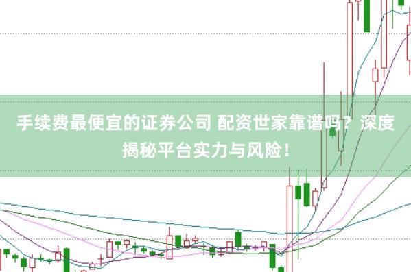 手续费最便宜的证券公司 配资世家靠谱吗？深度揭秘平台实力与风险！