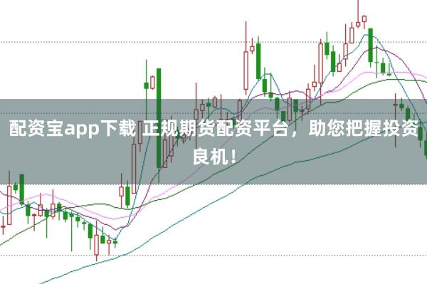 配资宝app下载 正规期货配资平台，助您把握投资良机！