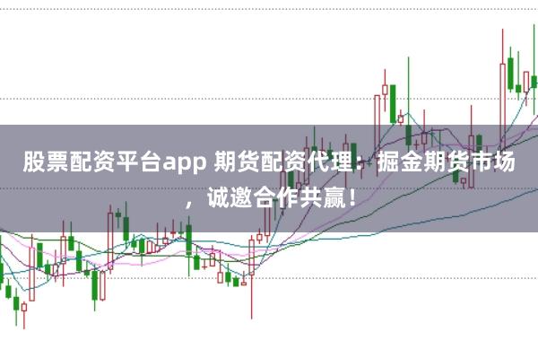 股票配资平台app 期货配资代理：掘金期货市场，诚邀合作共赢！