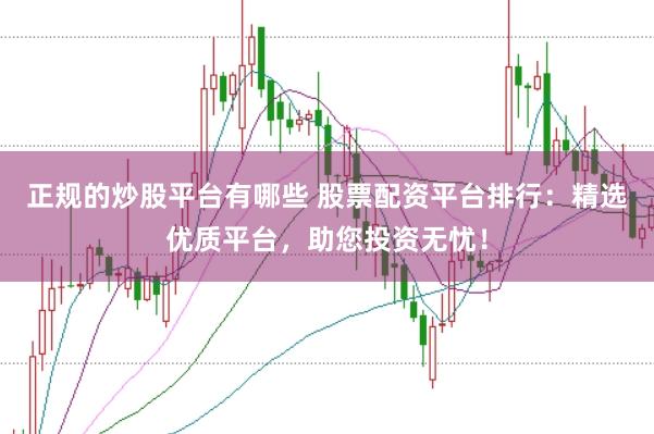 正规的炒股平台有哪些 股票配资平台排行：精选优质平台，助您投资无忧！