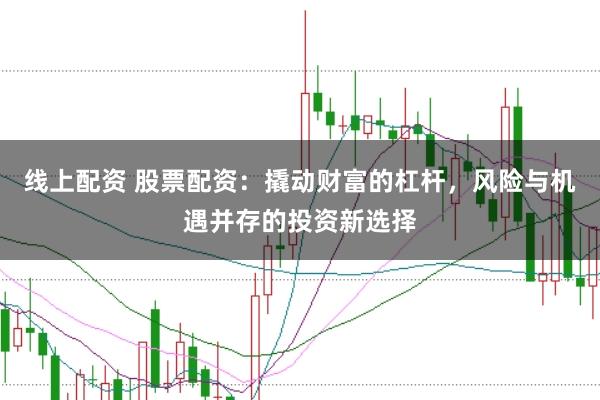 线上配资 股票配资：撬动财富的杠杆，风险与机遇并存的投资新选择