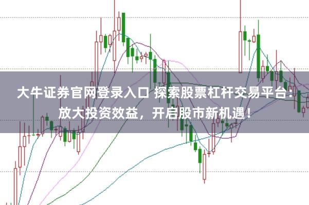大牛证券官网登录入口 探索股票杠杆交易平台：放大投资效益，开启股市新机遇！