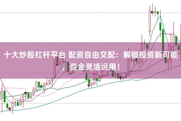十大炒股杠杆平台 配资自由交配:解锁投资新可能,资金灵活运用!