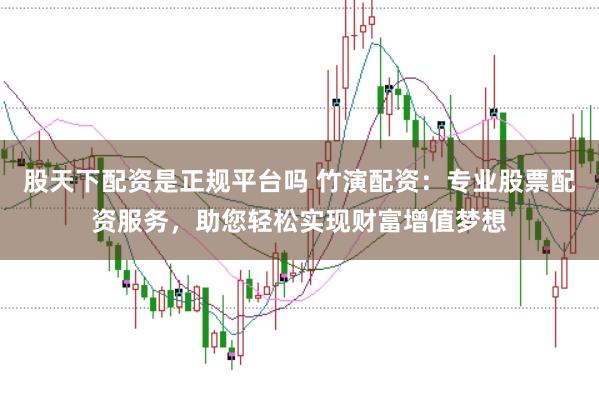 股天下配资是正规平台吗 竹演配资:专业股票配资服务,助您轻松实现财富增值梦想
