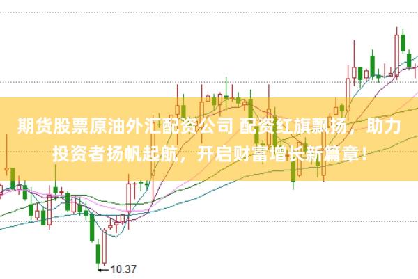 期货股票原油外汇配资公司 配资红旗飘扬，助力投资者扬帆起航，开启财富增长新篇章！