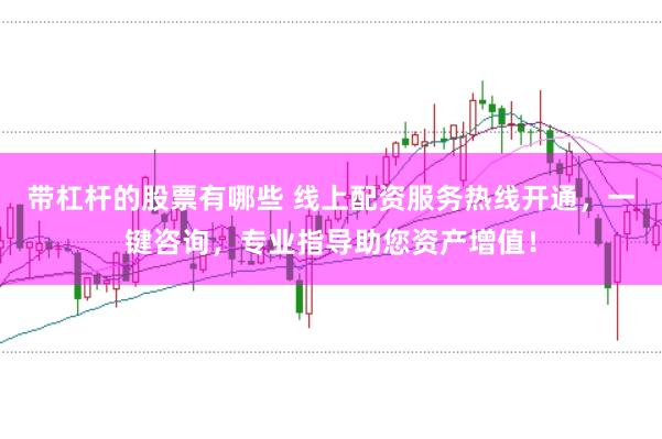 带杠杆的股票有哪些 线上配资服务热线开通,一键咨询,专业指导助您资产增值!