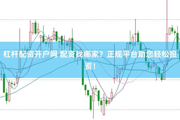 杠杆配资开户网 配资找哪家?正规平台助您轻松投资!