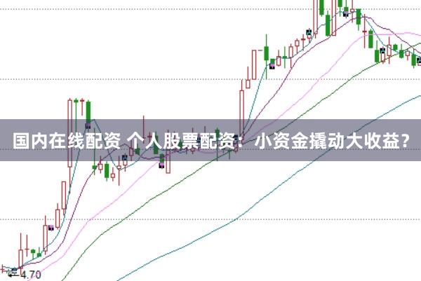 国内在线配资 个人股票配资：小资金撬动大收益？