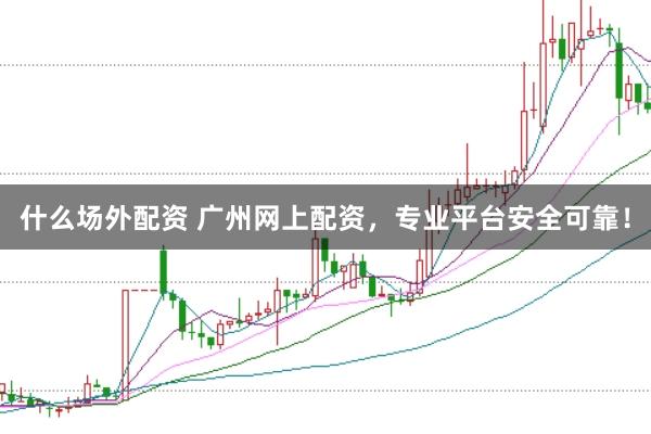 什么场外配资 广州网上配资,专业平台安全可靠!