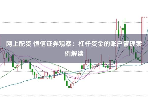 网上配资 恒信证券观察：杠杆资金的账户管理案例解读
