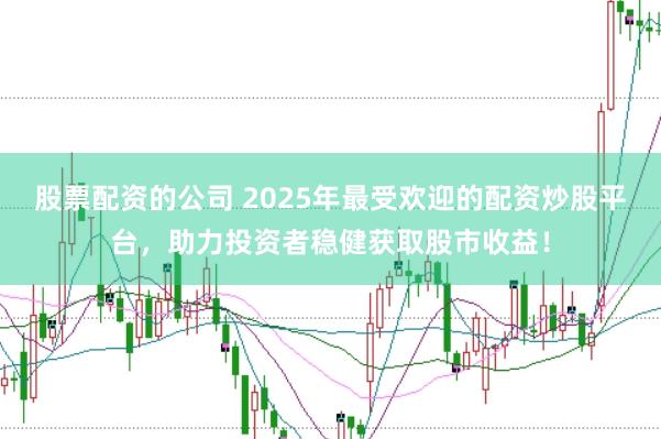 股票配资的公司 2025年最受欢迎的配资炒股平台，助力投资者稳健获取股市收益！
