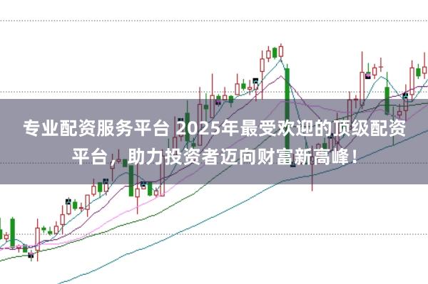 专业配资服务平台 2025年最受欢迎的顶级配资平台，助力投资者迈向财富新高峰！