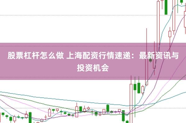 股票杠杆怎么做 上海配资行情速递：最新资讯与投资机会