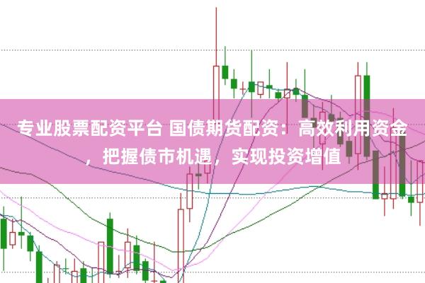 专业股票配资平台 国债期货配资：高效利用资金，把握债市机遇，实现投资增值