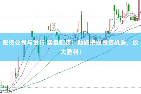 配资公司与银行 实盘配资：助您把握投资机遇，放大盈利！
