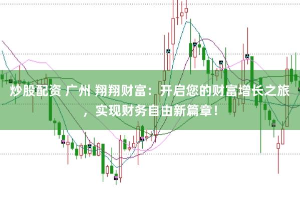 炒股配资 广州 翔翔财富：开启您的财富增长之旅，实现财务自由新篇章！