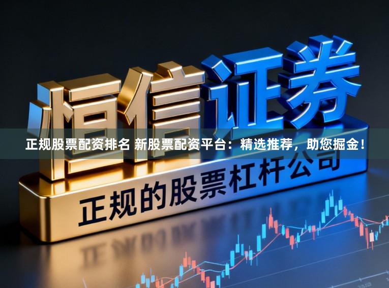 正规股票配资排名 新股票配资平台：精选推荐，助您掘金！