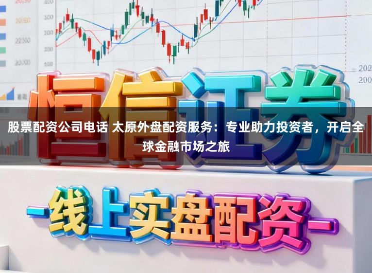 股票配资公司电话 太原外盘配资服务：专业助力投资者，开启全球金融市场之旅