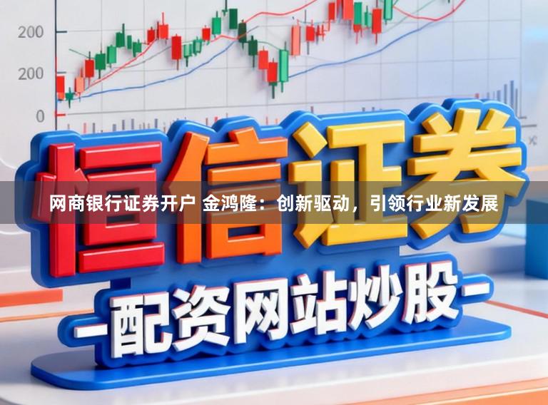 网商银行证券开户 金鸿隆:创新驱动,引领行业新发展