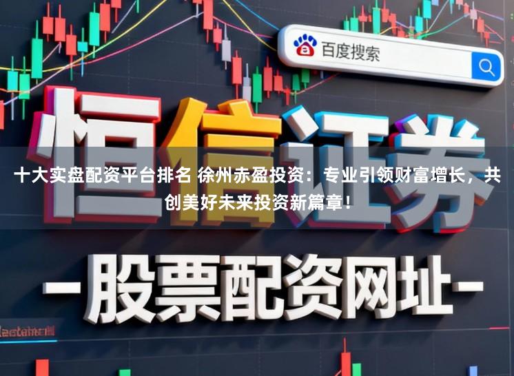 十大实盘配资平台排名 徐州赤盈投资:专业引领财富增长,共创美好未来投资新篇章!