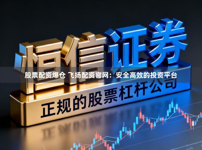 股票配资爆仓 飞扬配资官网:安全高效的投资平台