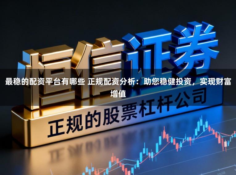最稳的配资平台有哪些 正规配资分析:助您稳健投资,实现财富增值