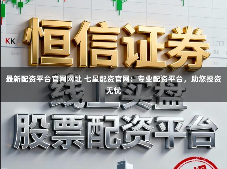 最新配资平台官网网址 七星配资官网：专业配资平台，助您投资无忧