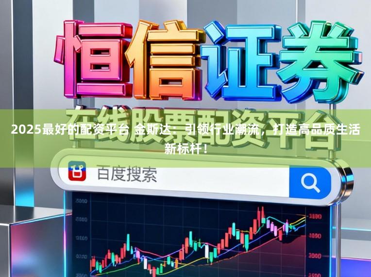 2025最好的配资平台 金斯达：引领行业潮流，打造高品质生活新标杆！