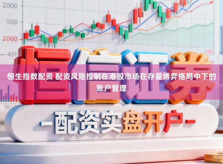 恒生指数配资 配资风险控制在港股市场在存量博弈格局中下的账户管理