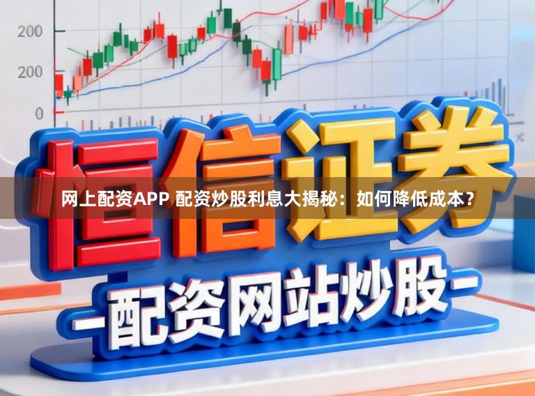 网上配资APP 配资炒股利息大揭秘：如何降低成本？