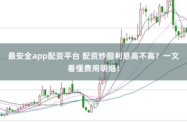 最安全app配资平台 配资炒股利息高不高？一文看懂费用明细！