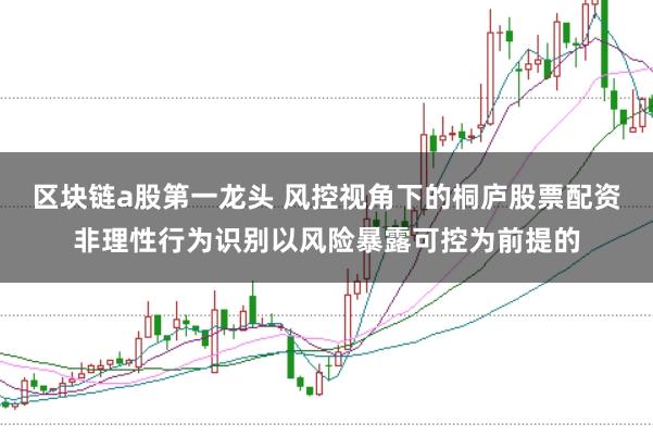 区块链a股第一龙头 风控视角下的桐庐股票配资非理性行为识别以风险暴露可控为前提的