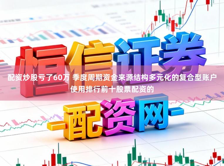 配资炒股亏了60万 季度周期资金来源结构多元化的复合型账户使用排行前十股票配资的