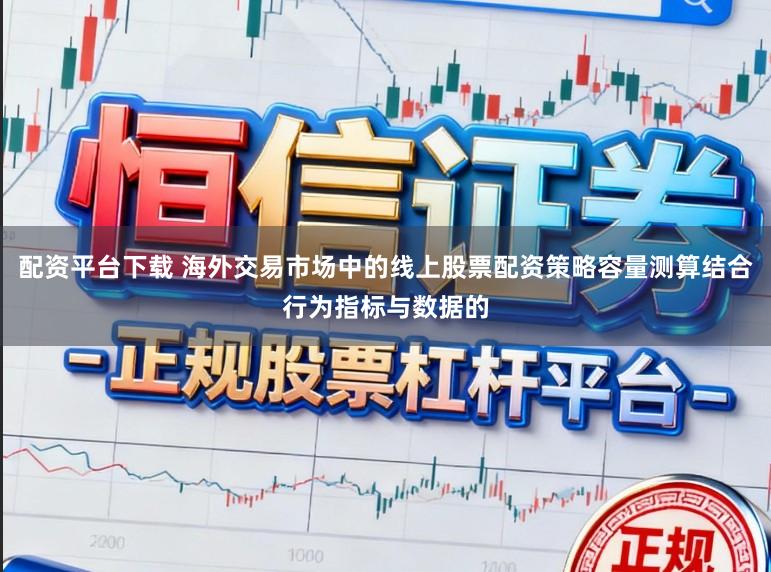 配资平台下载 海外交易市场中的线上股票配资策略容量测算结合行为指标与数据的