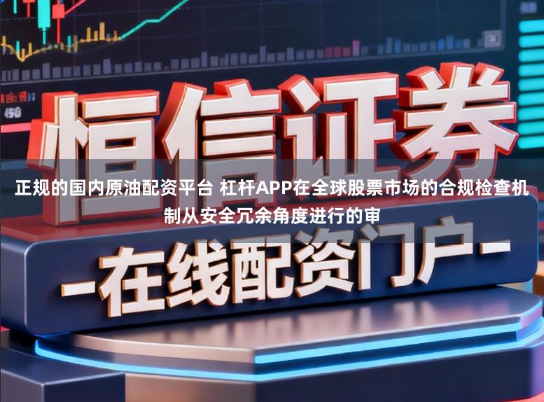 正规的国内原油配资平台 杠杆APP在全球股票市场的合规检查机制从安全冗余角度进行的审
