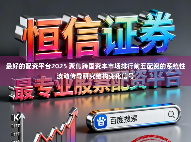 最好的配资平台2025 聚焦跨国资本市场排行前五配资的系统性波动传导研究结构变化信号