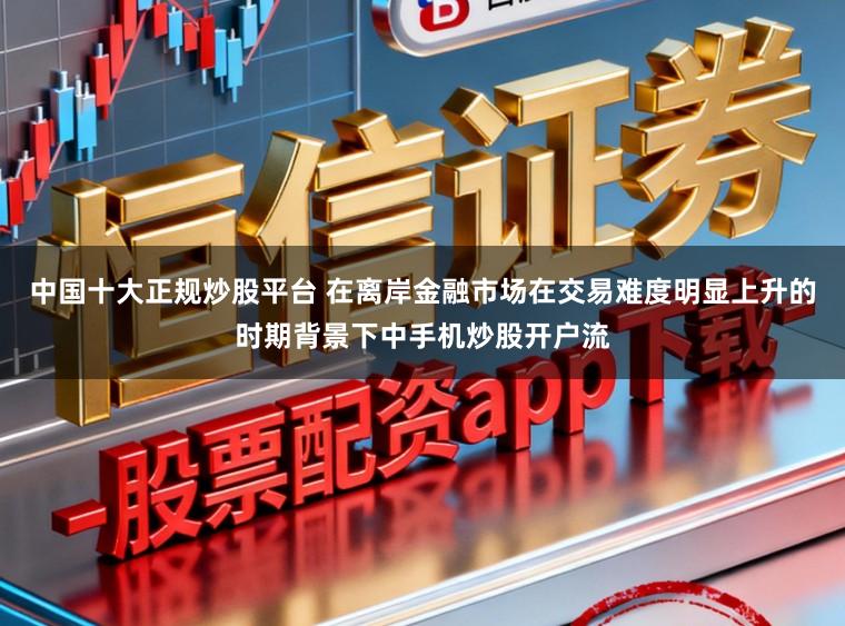中国十大正规炒股平台 在离岸金融市场在交易难度明显上升的时期背景下中手机炒股开户流