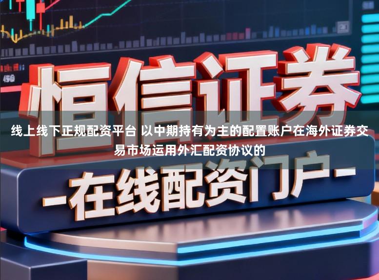 线上线下正规配资平台 以中期持有为主的配置账户在海外证券交易市场运用外汇配资协议的