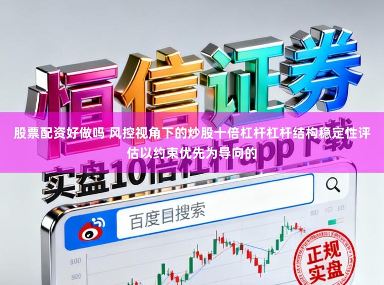 股票配资好做吗 风控视角下的炒股十倍杠杆杠杆结构稳定性评估以约束优先为导向的