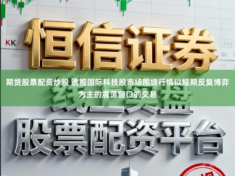 期货股票配资炒股 透视国际科技股市场围绕行情以短期反复博弈为主的震荡窗口的交易