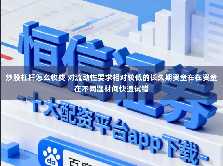 炒股杠杆怎么收费 对流动性要求相对较低的长久期资金在在资金在不同题材间快速试错
