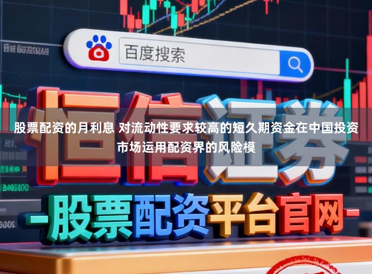 股票配资的月利息 对流动性要求较高的短久期资金在中国投资市场运用配资界的风险模