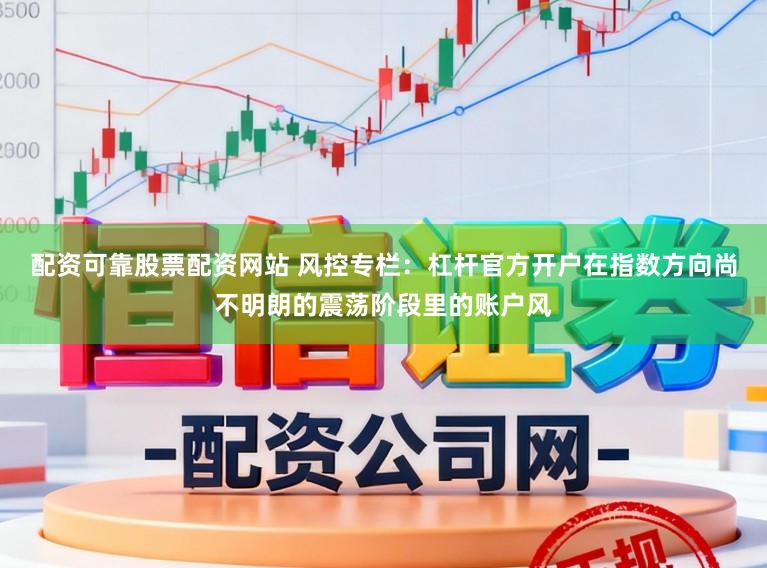 配资可靠股票配资网站 风控专栏：杠杆官方开户在指数方向尚不明朗的震荡阶段里的账户风