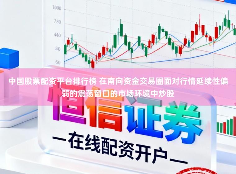 中国股票配资平台排行榜 在南向资金交易圈面对行情延续性偏弱的震荡窗口的市场环境中炒股