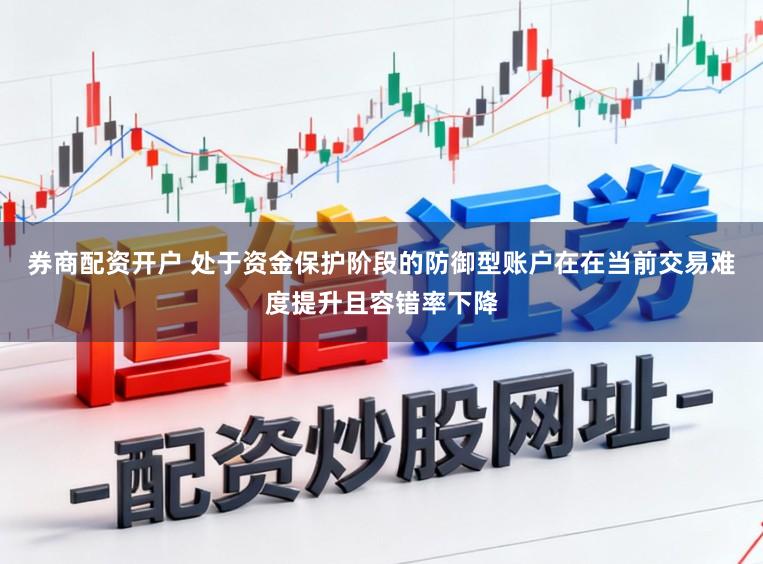 券商配资开户 处于资金保护阶段的防御型账户在在当前交易难度提升且容错率下降