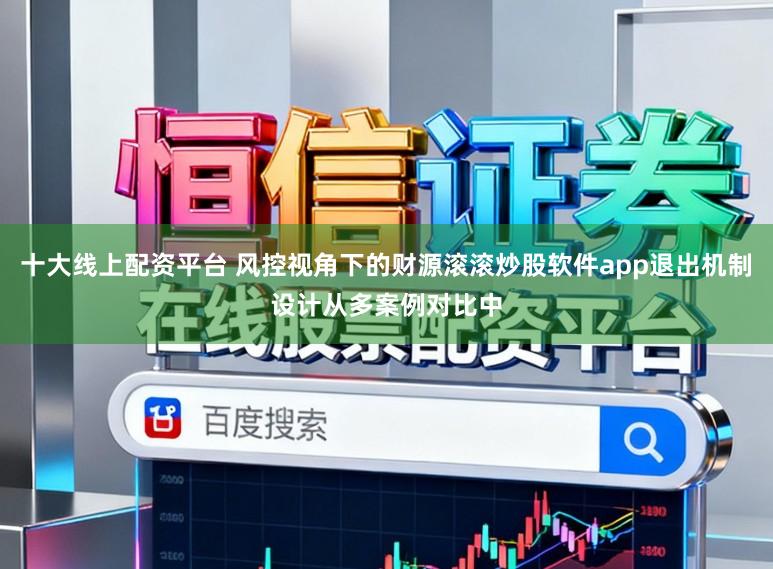 十大线上配资平台 风控视角下的财源滚滚炒股软件app退出机制设计从多案例对比中